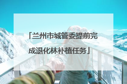 兰州市城管委提前完成退化林补植任务